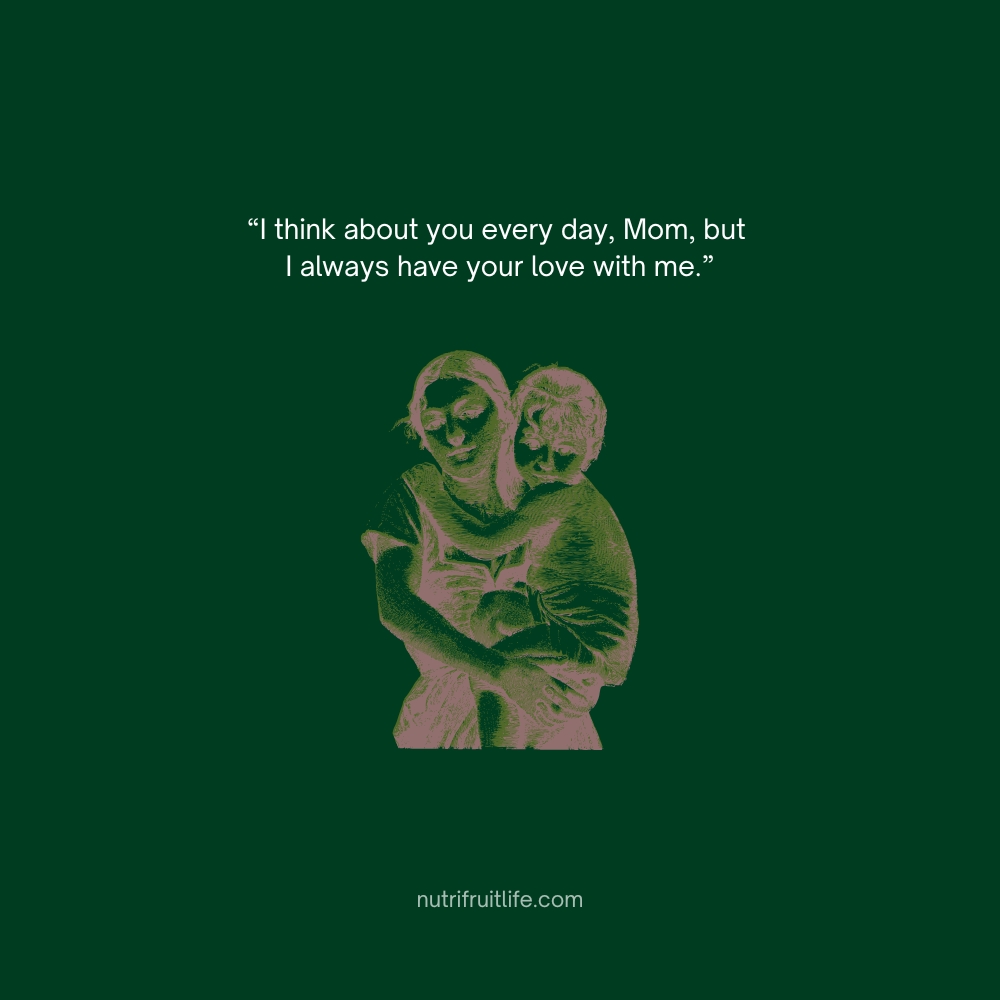 Heartfelt Missing Mom Quote – I think about you every day, Mom, but I always have your love with me.